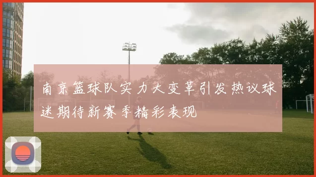 南京篮球队实力大变革引发热议球迷期待新赛季精彩表现
