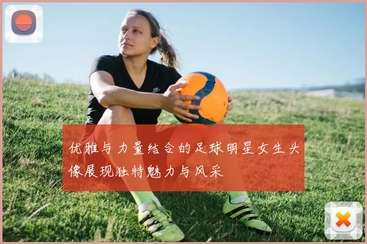优雅与力量结合的足球明星女生头像展现独特魅力与风采