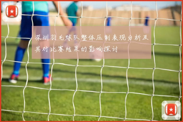 深圳羽毛球队整体压制表现分析及其对比赛结果的影响探讨