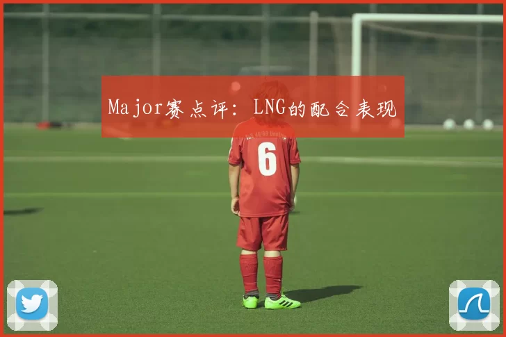 Major赛点评：LNG的配合表现