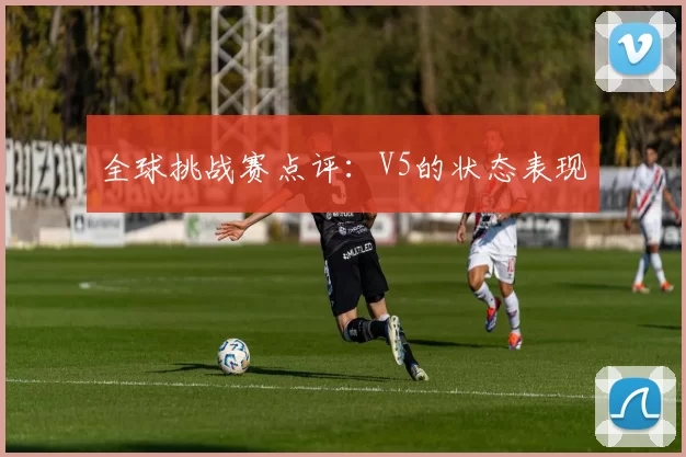 全球挑战赛点评：V5的状态表现