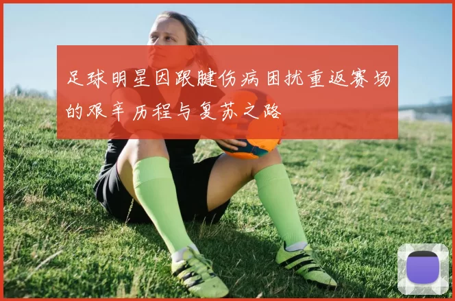 足球明星因跟腱伤病困扰重返赛场的艰辛历程与复苏之路