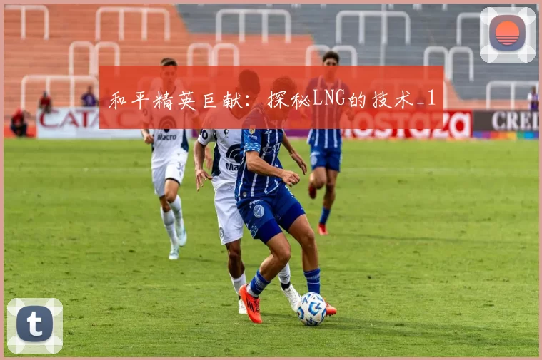 和平精英巨献：探秘LNG的技术_1