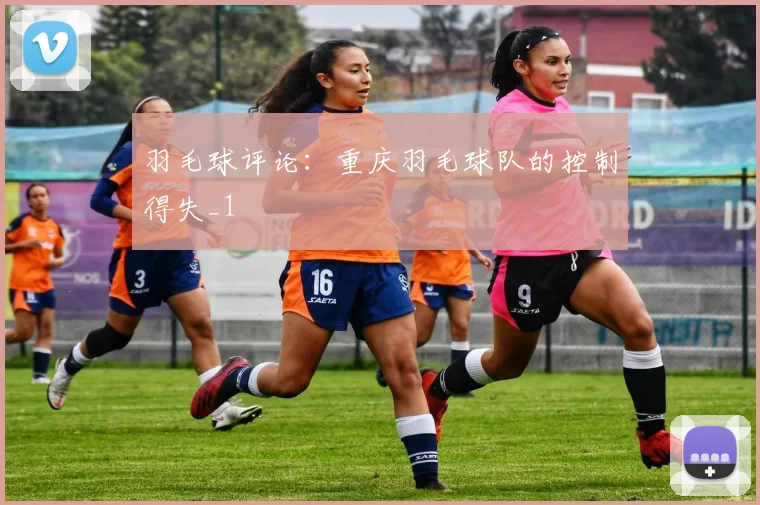 羽毛球评论：重庆羽毛球队的控制得失_1