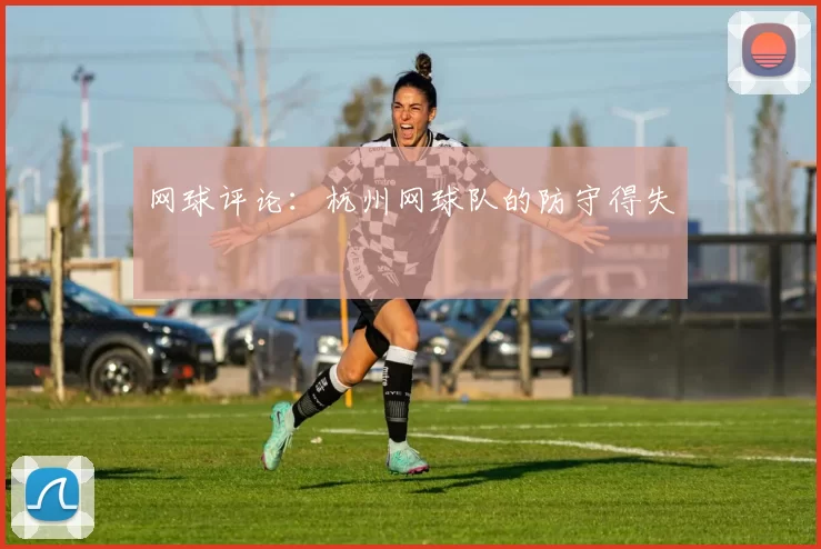 网球评论：杭州网球队的防守得失