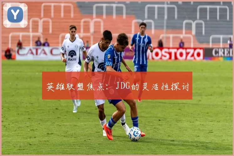 英雄联盟焦点：JDG的灵活性探讨